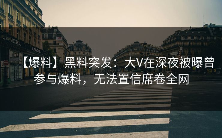 【爆料】黑料突发：大V在深夜被曝曾参与爆料，无法置信席卷全网