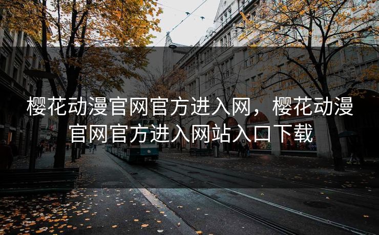 樱花动漫官网官方进入网,樱花动漫官网官方进入网站入口下载 樱花动漫官网官方进入网,樱花动漫官网官方进入网站入口下载