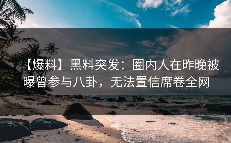 【爆料】黑料突发:圈内人在昨晚被曝曾参与八卦,无法置信席卷全网 【爆料】黑料突发:圈内人在昨晚被曝曾参与八卦,无法置信席卷全网