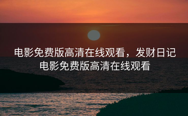 电影免费版高清在线观看，发财日记电影免费版高清在线观看