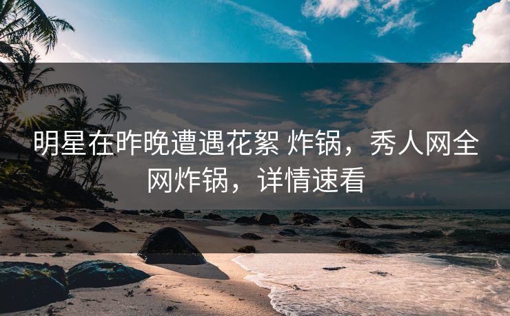 明星在昨晚遭遇花絮 炸锅,秀人网全网炸锅,详情速看 明星在昨晚遭遇花絮 炸锅,秀人网全网炸锅,详情速看