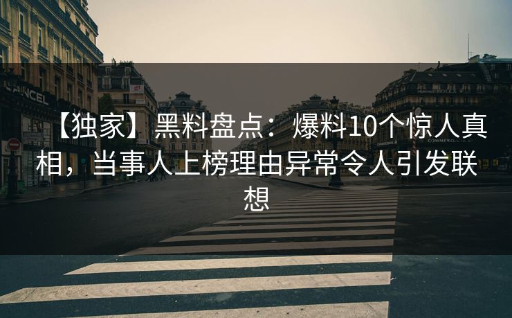 【独家】黑料盘点:爆料10个惊人真相,当事人上榜理由异常令人引发联想 【独家】黑料盘点:爆料10个惊人真相,当事人上榜理由异常令人引发联想