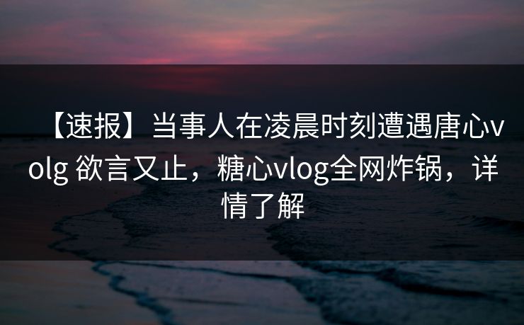 【速报】当事人在凌晨时刻遭遇唐心volg 欲言又止,糖心vlog全网炸锅,详情了解 【速报】当事人在凌晨时刻遭遇唐心volg 欲言又止,糖心vlog全网炸锅,详情了解