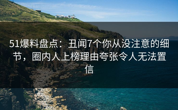 51爆料盘点:丑闻7个你从没注意的细节,圈内人上榜理由夸张令人无法置信 51爆料盘点:丑闻7个你从没注意的细节,圈内人上榜理由夸张令人无法置信