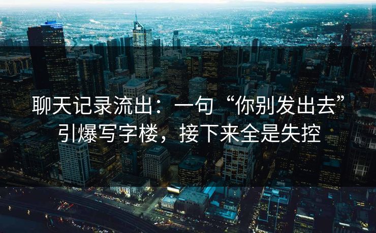 聊天记录流出:一句“你别发出去”引爆写字楼,接下来全是失控 聊天记录流出:一句“你别发出去”引爆写字楼,接下来全是失控