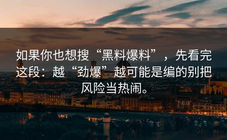 如果你也想搜“黑料爆料”,先看完这段:越“劲爆”越可能是编的别把风险当热闹。 如果你也想搜“黑料爆料”,先看完这段:越“劲爆”越可能是编的别把风险当热闹。