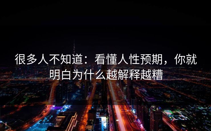 很多人不知道:看懂人性预期,你就明白为什么越解释越糟 很多人不知道:看懂人性预期,你就明白为什么越解释越糟