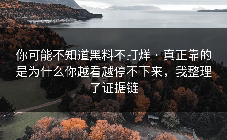 你可能不知道黑料不打烊 · 真正靠的是为什么你越看越停不下来,我整理了证据链 你可能不知道黑料不打烊 · 真正靠的是为什么你越看越停不下来,我整理了证据链