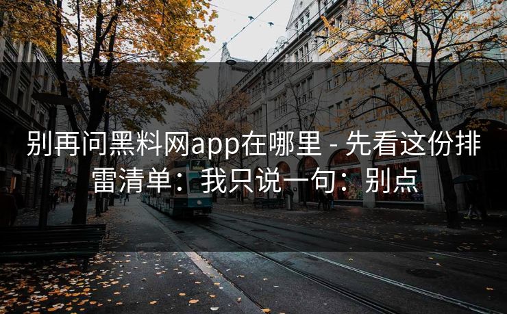 别再问黑料网app在哪里 - 先看这份排雷清单:我只说一句:别点 别再问黑料网app在哪里 - 先看这份排雷清单:我只说一句:别点