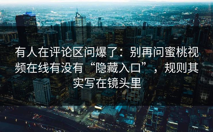 有人在评论区问爆了：别再问蜜桃视频在线有没有“隐藏入口”，规则其实写在镜头里