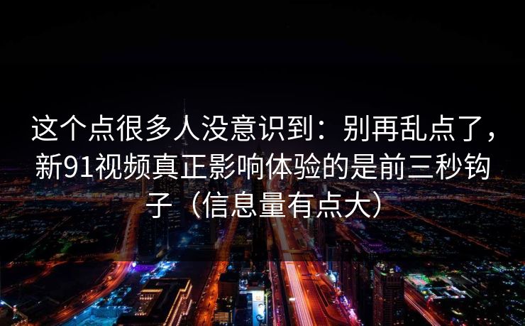 这个点很多人没意识到:别再乱点了,新91视频真正影响体验的是前三秒钩子(信息量有点大) 这个点很多人没意识到:别再乱点了,新91视频真正影响体验的是前三秒钩子(信息量有点大)